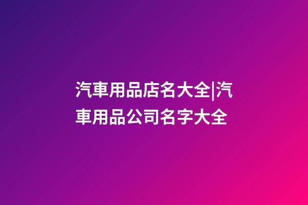 汽車用品店名大全|汽車用品公司名字大全-第1張-公司起名-玄機(jī)派